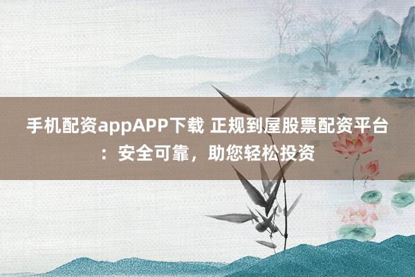 手机配资appAPP下载 正规到屋股票配资平台：安全可靠，助您轻松投资