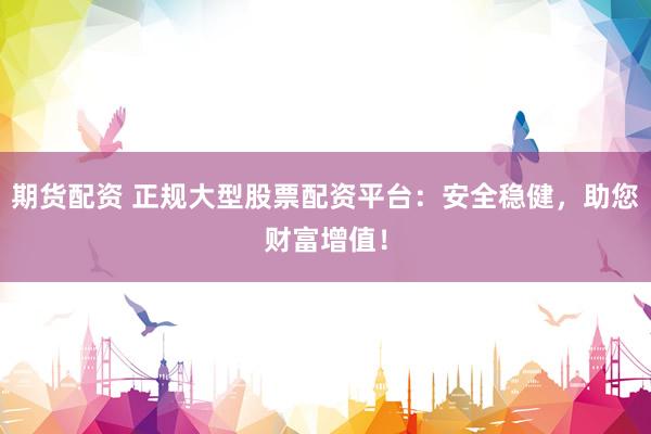 期货配资 正规大型股票配资平台：安全稳健，助您财富增值！