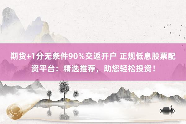 期货+1分无条件90%交返开户 正规低息股票配资平台：精选推荐，助您轻松投资！
