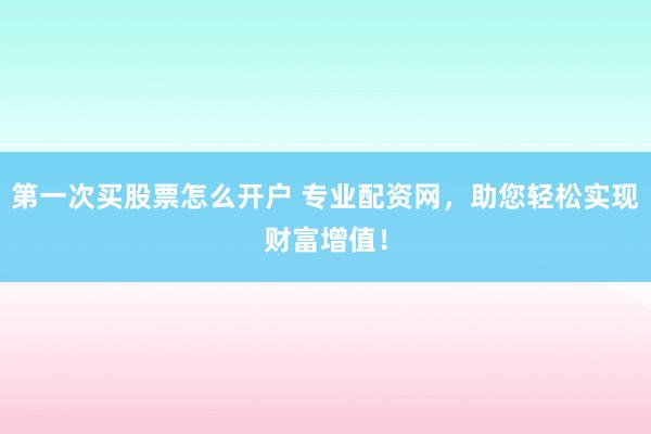 第一次买股票怎么开户 专业配资网，助您轻松实现财富增值！