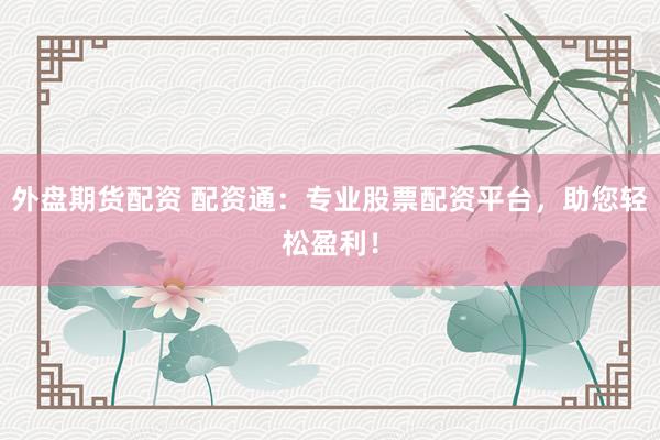 外盘期货配资 配资通：专业股票配资平台，助您轻松盈利！