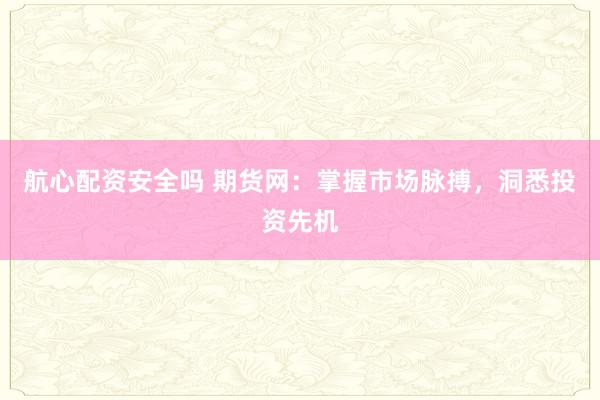航心配资安全吗 期货网：掌握市场脉搏，洞悉投资先机