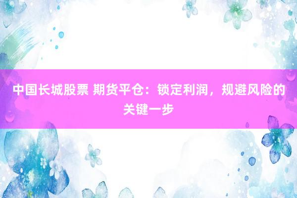 中国长城股票 期货平仓：锁定利润，规避风险的关键一步