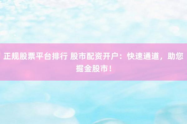 正规股票平台排行 股市配资开户：快速通道，助您掘金股市！