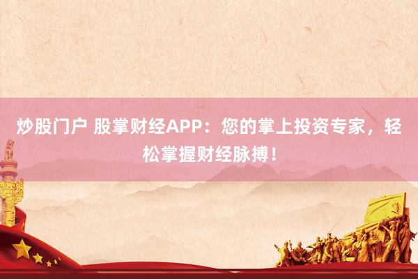 炒股门户 股掌财经APP：您的掌上投资专家，轻松掌握财经脉搏！