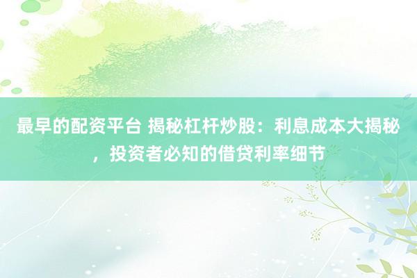 最早的配资平台 揭秘杠杆炒股：利息成本大揭秘，投资者必知的借贷利率细节