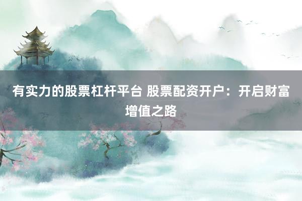 有实力的股票杠杆平台 股票配资开户：开启财富增值之路