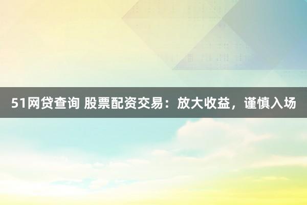 51网贷查询 股票配资交易：放大收益，谨慎入场