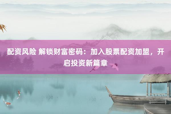 配资风险 解锁财富密码：加入股票配资加盟，开启投资新篇章