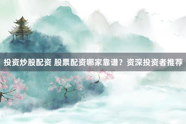 投资炒股配资 股票配资哪家靠谱？资深投资者推荐