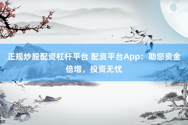 正规炒股配资杠杆平台 配资平台App：助您资金倍增，投资无忧