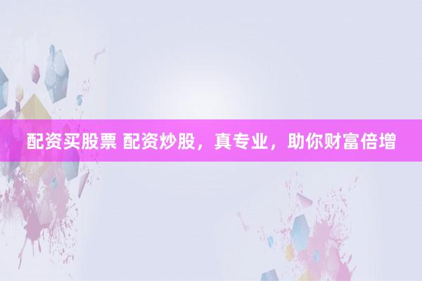 配资买股票 配资炒股，真专业，助你财富倍增