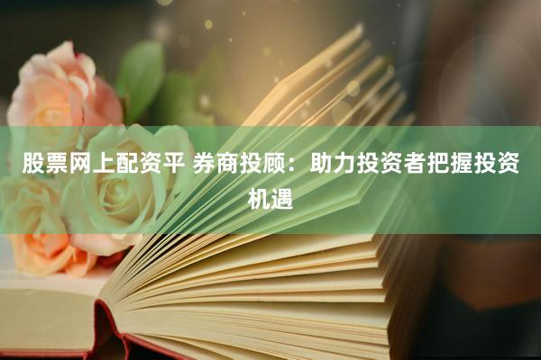 股票网上配资平 券商投顾：助力投资者把握投资机遇