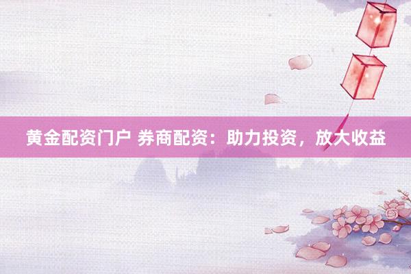 黄金配资门户 券商配资：助力投资，放大收益