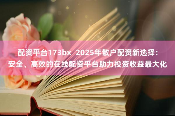 配资平台173bx  2025年散户配资新选择：安全、高效的在线配资平台助力投资收益最大化