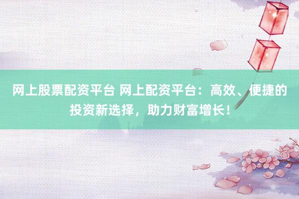 网上股票配资平台 网上配资平台：高效、便捷的投资新选择，助力财富增长！