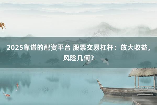 2025靠谱的配资平台 股票交易杠杆：放大收益，风险几何？