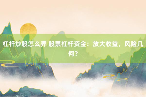 杠杆炒股怎么弄 股票杠杆资金：放大收益，风险几何？