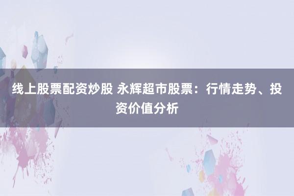 线上股票配资炒股 永辉超市股票：行情走势、投资价值分析