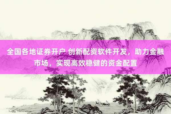 全国各地证券开户 创新配资软件开发，助力金融市场，实现高效稳健的资金配置