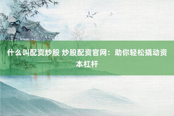 什么叫配资炒股 炒股配资官网：助你轻松撬动资本杠杆