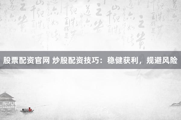 股票配资官网 炒股配资技巧：稳健获利，规避风险