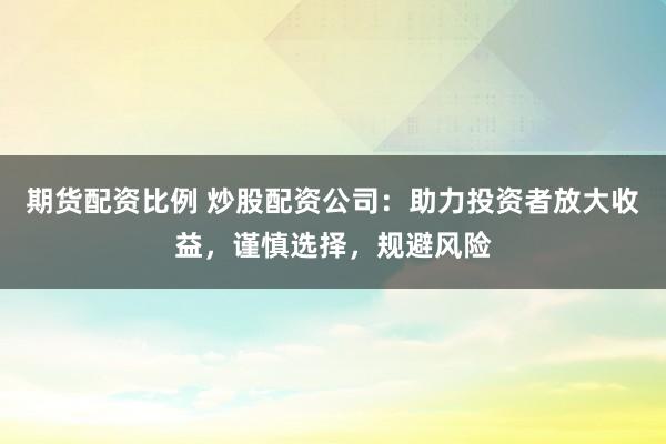 期货配资比例 炒股配资公司：助力投资者放大收益，谨慎选择，规避风险