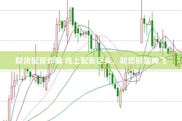 期货配资诈骗 线上配资巨头，助您财富腾飞