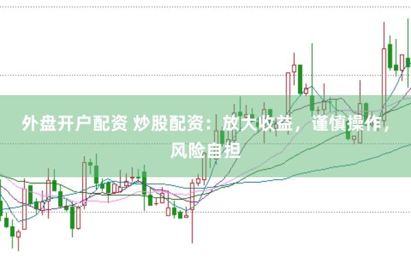 外盘开户配资 炒股配资：放大收益，谨慎操作，风险自担