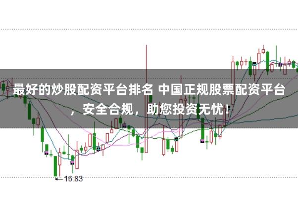 最好的炒股配资平台排名 中国正规股票配资平台，安全合规，助您投资无忧！