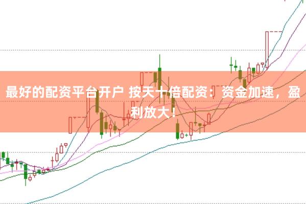 最好的配资平台开户 按天十倍配资：资金加速，盈利放大！