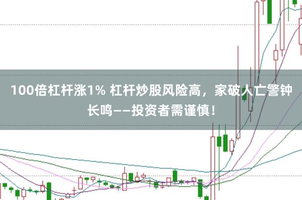 100倍杠杆涨1% 杠杆炒股风险高，家破人亡警钟长鸣——投资者需谨慎！