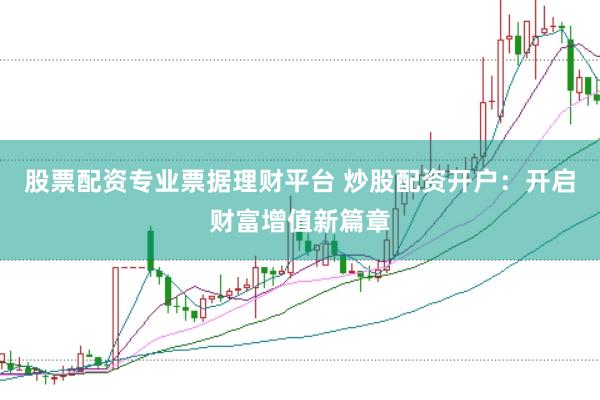 股票配资专业票据理财平台 炒股配资开户：开启财富增值新篇章