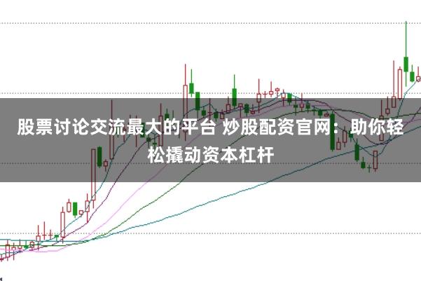 股票讨论交流最大的平台 炒股配资官网：助你轻松撬动资本杠杆