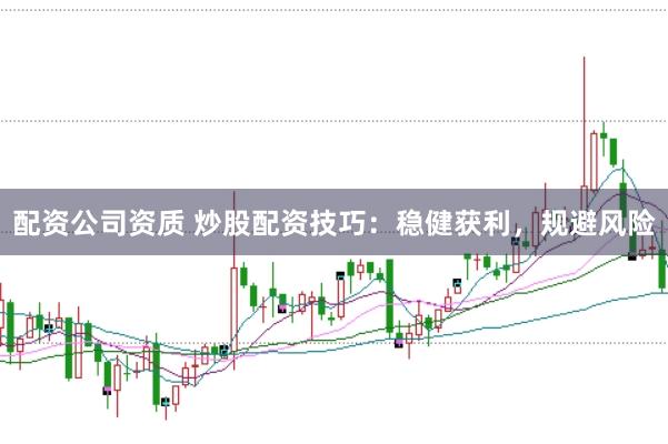 配资公司资质 炒股配资技巧：稳健获利，规避风险