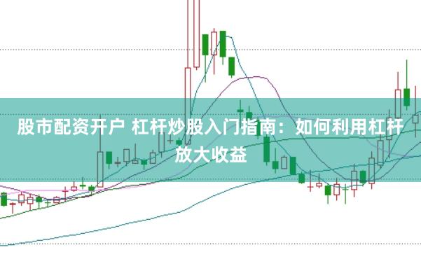 股市配资开户 杠杆炒股入门指南：如何利用杠杆放大收益