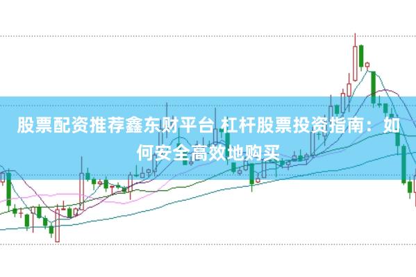 股票配资推荐鑫东财平台 杠杆股票投资指南：如何安全高效地购买