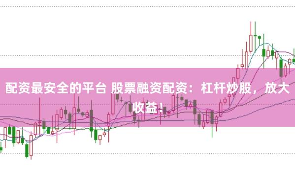 配资最安全的平台 股票融资配资：杠杆炒股，放大收益！