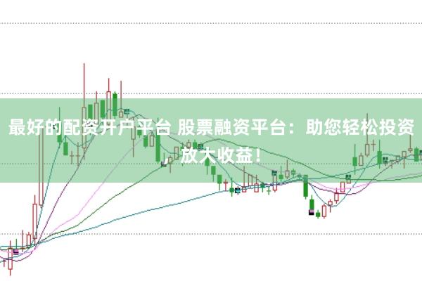 最好的配资开户平台 股票融资平台：助您轻松投资，放大收益！