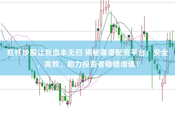 杠杆炒股让我血本无归 揭秘靠谱配资平台：安全、高效、助力投资者稳健增值！