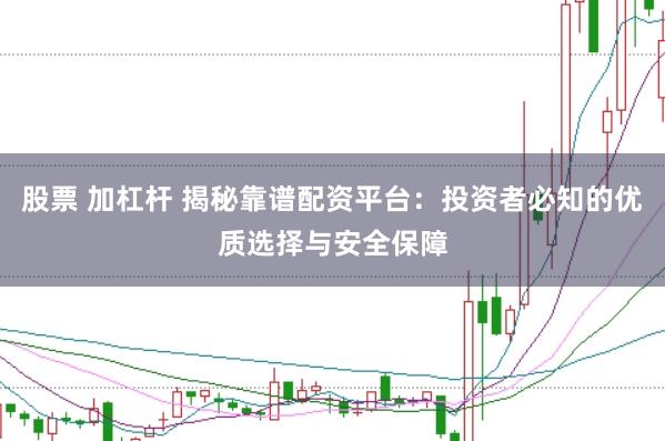 股票 加杠杆 揭秘靠谱配资平台：投资者必知的优质选择与安全保障