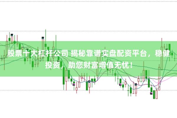 股票十大杠杆公司 揭秘靠谱实盘配资平台，稳健投资，助您财富增值无忧！