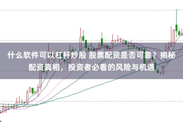 什么软件可以杠杆炒股 股票配资是否可靠？揭秘配资真相，投资者必看的风险与机遇