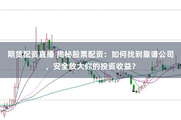 期货配资直播 揭秘股票配资：如何找到靠谱公司，安全放大你的投资收益？