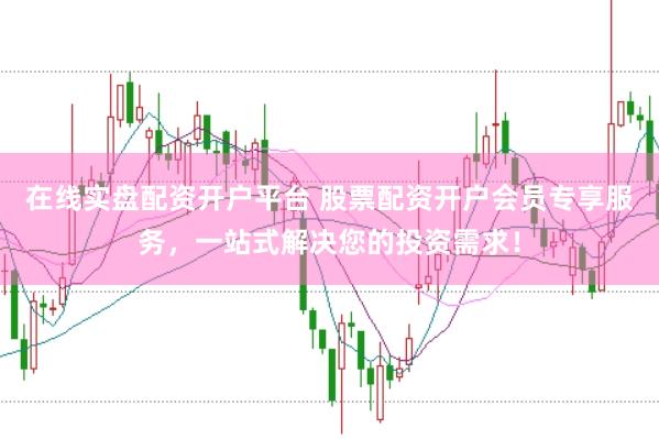 在线实盘配资开户平台 股票配资开户会员专享服务，一站式解决您的投资需求！