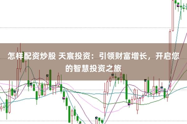 怎样配资炒股 天宸投资：引领财富增长，开启您的智慧投资之旅