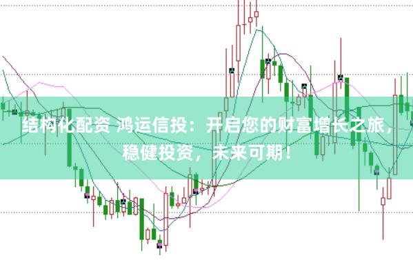 结构化配资 鸿运信投：开启您的财富增长之旅，稳健投资，未来可期！