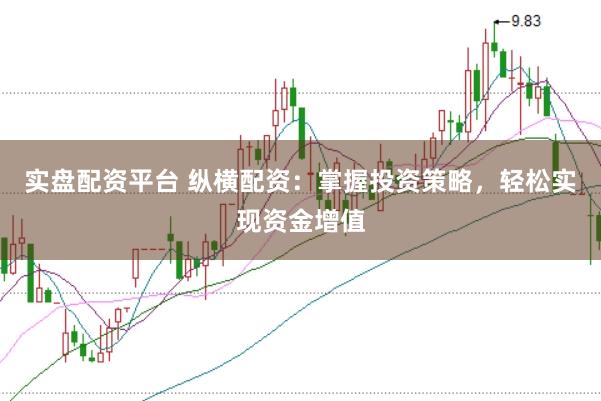 实盘配资平台 纵横配资：掌握投资策略，轻松实现资金增值