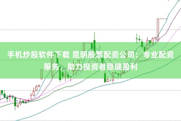 手机炒股软件下载 昆明股票配资公司：专业配资服务，助力投资者稳健盈利