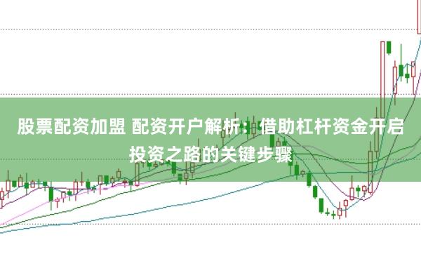 股票配资加盟 配资开户解析：借助杠杆资金开启投资之路的关键步骤